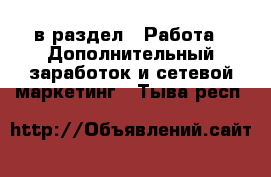  в раздел : Работа » Дополнительный заработок и сетевой маркетинг . Тыва респ.